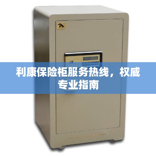 利康保险柜服务热线，权威专业指南