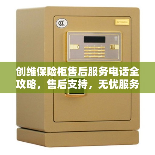创维保险柜售后服务电话全攻略，售后支持，无忧服务体验