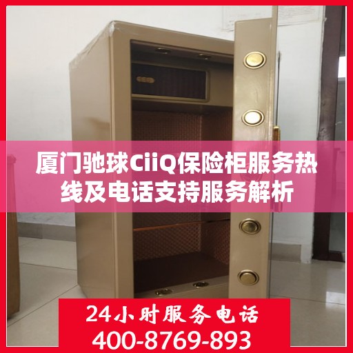 厦门驰球CiiQ保险柜服务热线及电话支持服务解析