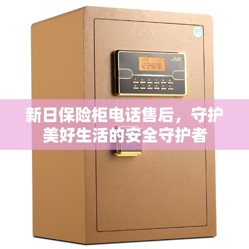 新日保险柜电话售后，守护美好生活的安全守护者