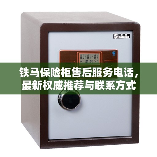 铁马保险柜售后服务电话，最新权威推荐与联系方式