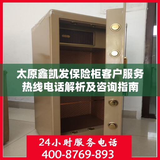太原鑫凯发保险柜客户服务热线电话解析及咨询指南