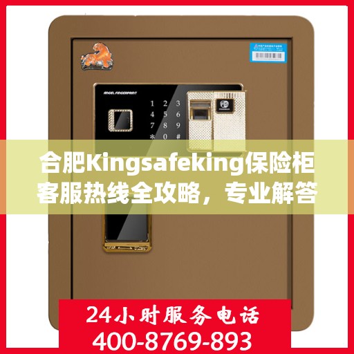 合肥Kingsafeking保险柜客服热线全攻略，专业解答，无忧服务！
