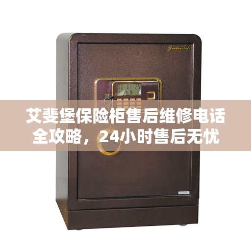 艾斐堡保险柜售后维修电话全攻略，24小时售后无忧服务体验