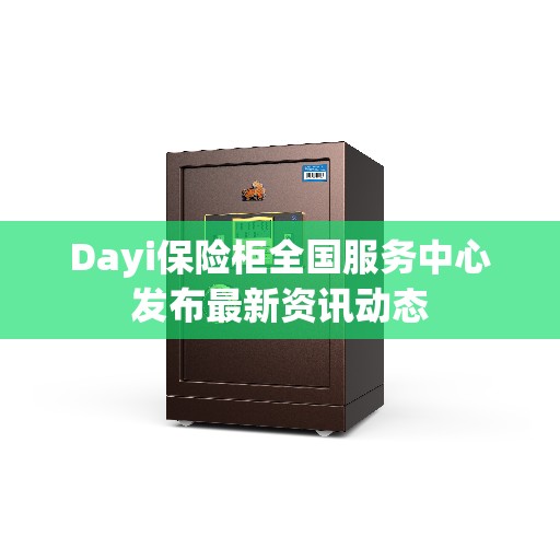 Dayi保险柜全国服务中心发布最新资讯动态