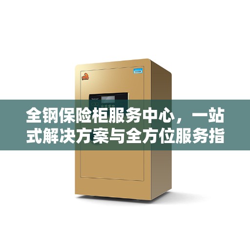 全钢保险柜服务中心，一站式解决方案与全方位服务指南