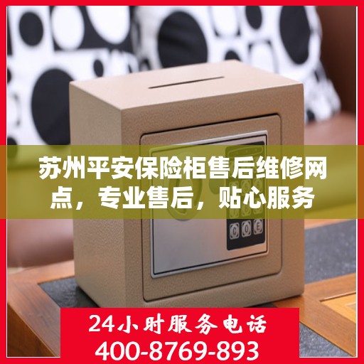 苏州平安保险柜售后维修网点，专业售后，贴心服务