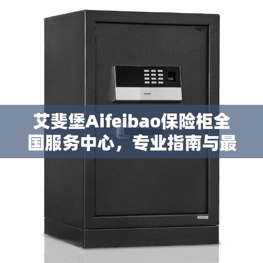 艾斐堡Aifeibao保险柜全国服务中心，专业指南与最新攻略解析