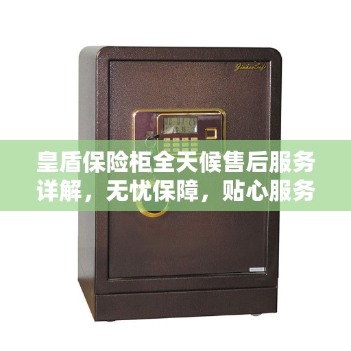 皇盾保险柜全天候售后服务详解，无忧保障，贴心服务伴您每一天