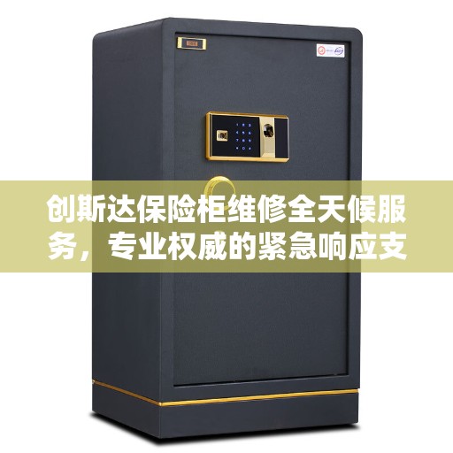 创斯达保险柜维修全天候服务，专业权威的紧急响应支持