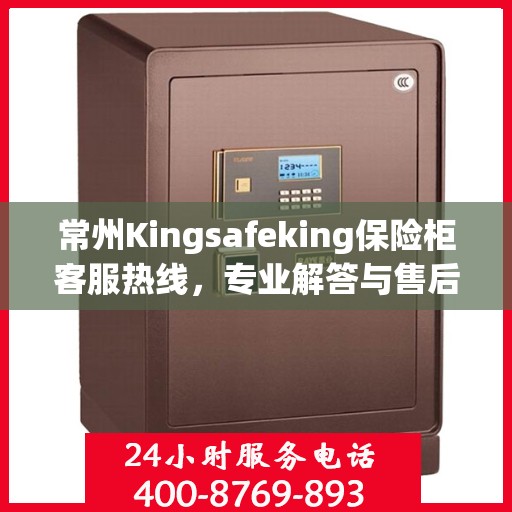 常州Kingsafeking保险柜客服热线，专业解答与售后无忧