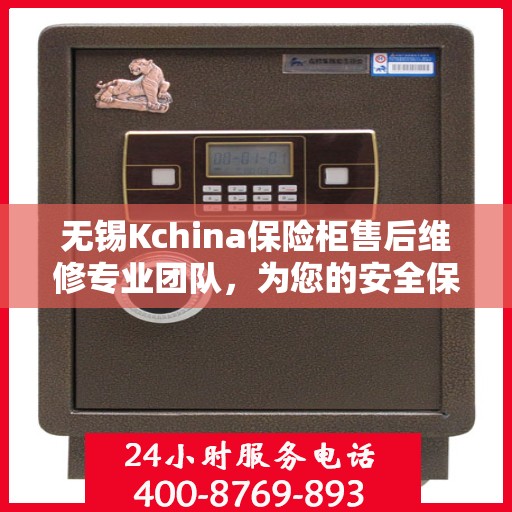 无锡Kchina保险柜售后维修专业团队，为您的安全保驾护航