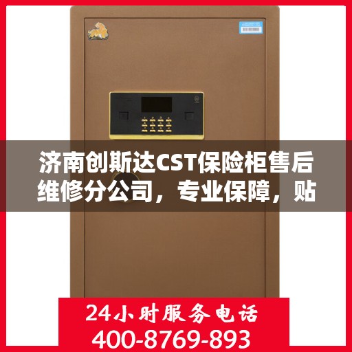 济南创斯达CST保险柜售后维修分公司，专业保障，贴心服务