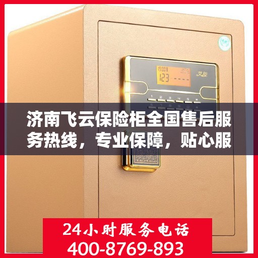 济南飞云保险柜全国售后服务热线，专业保障，贴心服务！