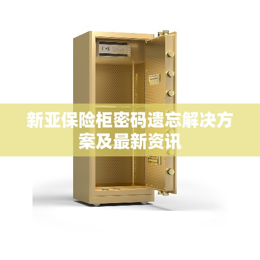 新亚保险柜密码遗忘解决方案及最新资讯