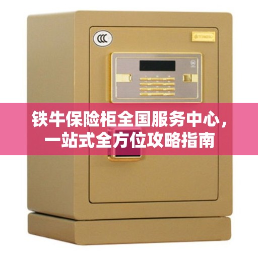 铁牛保险柜全国服务中心，一站式全方位攻略指南