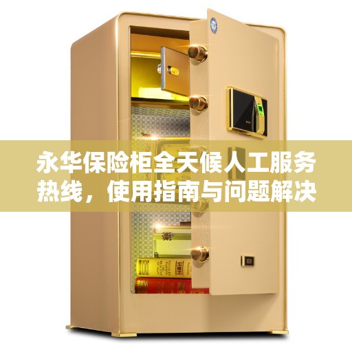 永华保险柜全天候人工服务热线，使用指南与问题解决全攻略