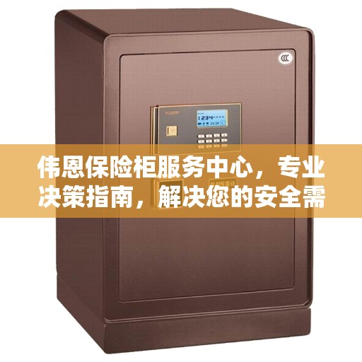 伟恩保险柜服务中心，专业决策指南，解决您的安全需求！