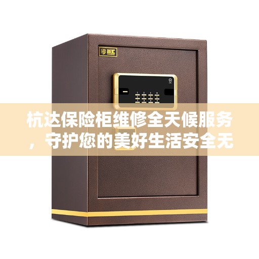杭达保险柜维修全天候服务，守护您的美好生活安全无界限