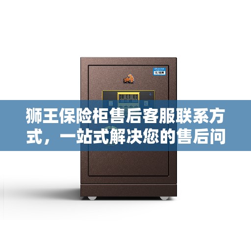 狮王保险柜售后客服联系方式，一站式解决您的售后问题