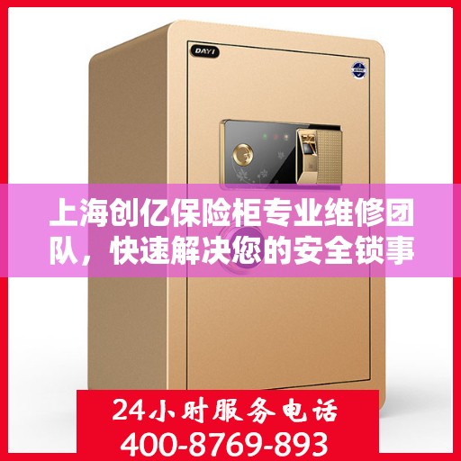 上海创亿保险柜专业维修团队，快速解决您的安全锁事烦恼