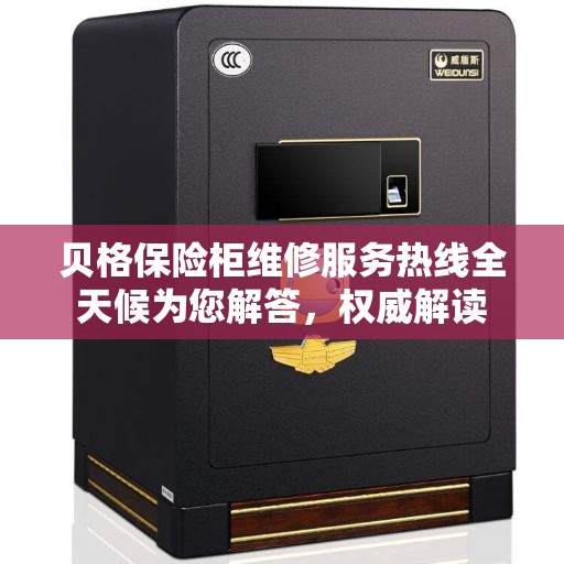 贝格保险柜维修服务热线全天候为您解答，权威解读