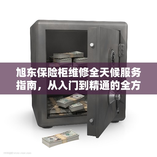 旭东保险柜维修全天候服务指南,从入门到精通的全方位解析 旭东保险柜维修全天候服务指南,从入门到精通的全方位解析