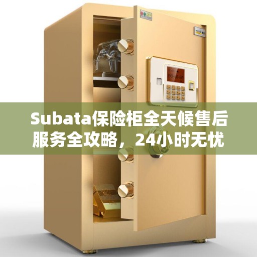Subata保险柜全天候售后服务全攻略，24小时无忧服务体验