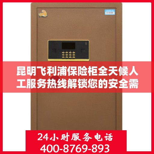 昆明飞利浦保险柜全天候人工服务热线解锁您的安全需求