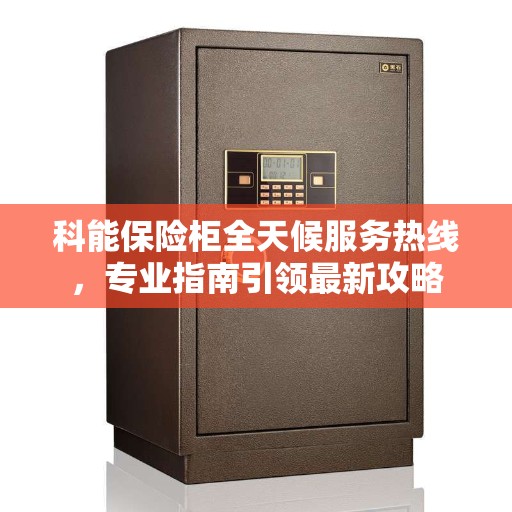 科能保险柜全天候服务热线，专业指南引领最新攻略