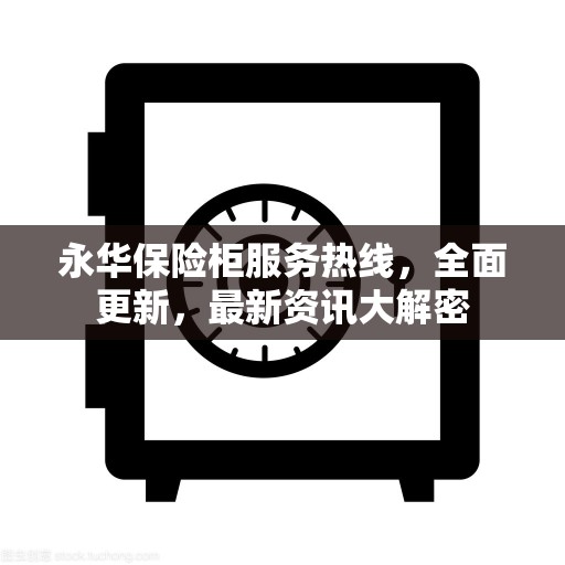 永华保险柜服务热线，全面更新，最新资讯大解密