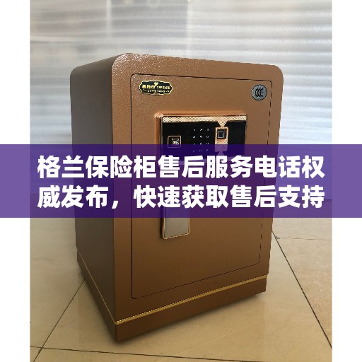 格兰保险柜售后服务电话权威发布，快速获取售后支持联系方式！