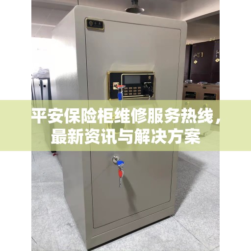 平安保险柜维修服务热线，最新资讯与解决方案