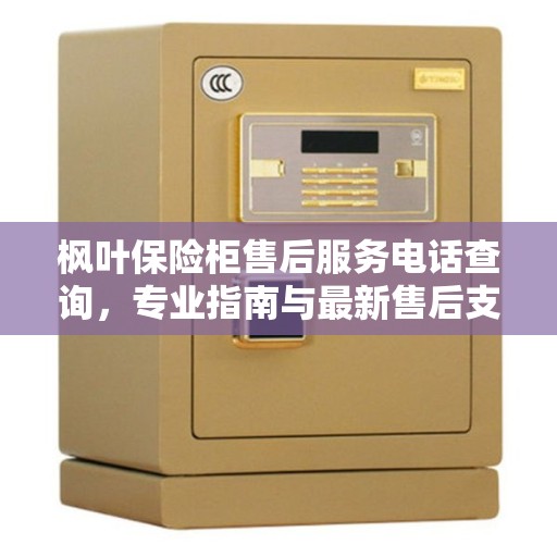 枫叶保险柜售后服务电话查询，专业指南与最新售后支持攻略