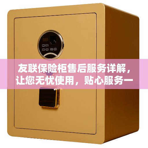 友联保险柜售后服务详解，让您无忧使用，贴心服务一文掌握