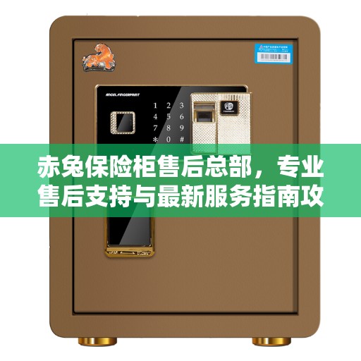 赤兔保险柜售后总部，专业售后支持与最新服务指南攻略