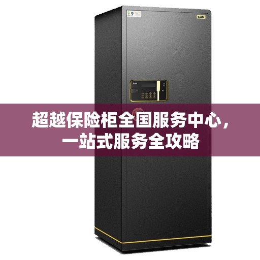 超越保险柜全国服务中心，一站式服务全攻略