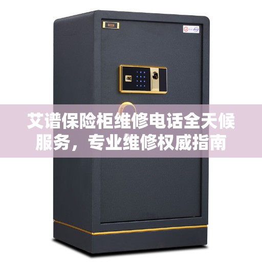 艾谱保险柜维修电话全天候服务，专业维修权威指南
