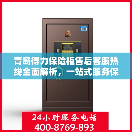 青岛得力保险柜售后客服热线全面解析，一站式服务保障与售后支持电话详解