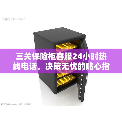 三关保险柜客服24小时热线电话，决策无忧的贴心指南