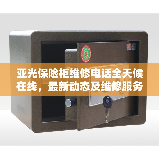 亚光保险柜维修电话全天候在线，最新动态及维修服务解读