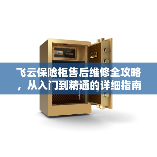 飞云保险柜售后维修全攻略，从入门到精通的详细指南