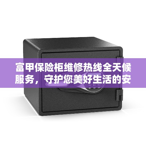 富甲保险柜维修热线全天候服务，守护您美好生活的安全守护者