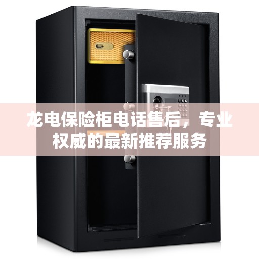 龙电保险柜电话售后，专业权威的最新推荐服务