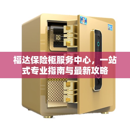 福达保险柜服务中心，一站式专业指南与最新攻略