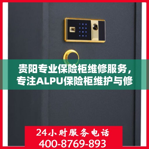 贵阳专业保险柜维修服务，专注ALPU保险柜维护与修理