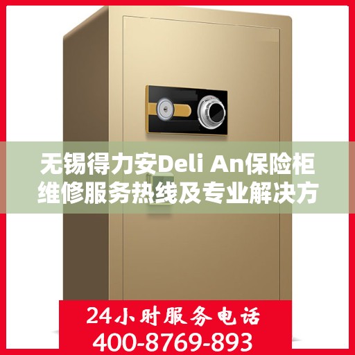 无锡得力安Deli An保险柜维修服务热线及专业解决方案