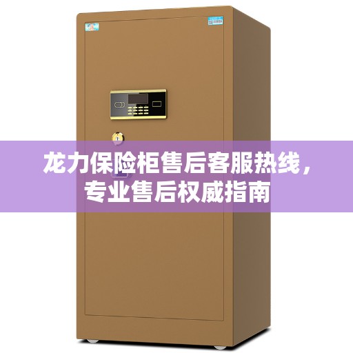 龙力保险柜售后客服热线，专业售后权威指南