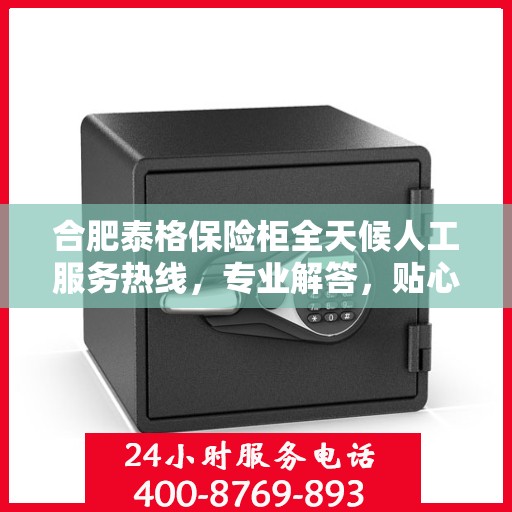 合肥泰格保险柜全天候人工服务热线，专业解答，贴心保障