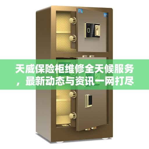 天威保险柜维修全天候服务，最新动态与资讯一网打尽